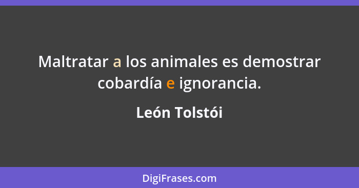 Maltratar a los animales es demostrar cobardía e ignorancia.... - León Tolstói