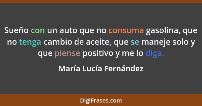 Sueño con un auto que no consuma gasolina, que no tenga cambio de aceite, que se maneje solo y que piense positivo y me lo dig... - María Lucía Fernández