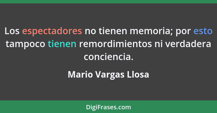 Los espectadores no tienen memoria; por esto tampoco tienen remordimientos ni verdadera conciencia.... - Mario Vargas Llosa