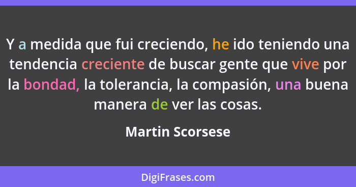 Y a medida que fui creciendo, he ido teniendo una tendencia creciente de buscar gente que vive por la bondad, la tolerancia, la comp... - Martin Scorsese