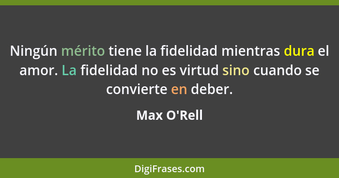 Ningún mérito tiene la fidelidad mientras dura el amor. La fidelidad no es virtud sino cuando se convierte en deber.... - Max O'Rell