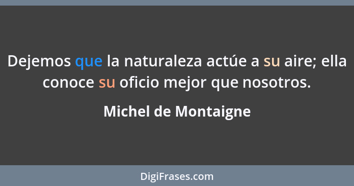 Dejemos que la naturaleza actúe a su aire; ella conoce su oficio mejor que nosotros.... - Michel de Montaigne