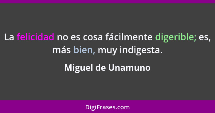 La felicidad no es cosa fácilmente digerible; es, más bien, muy indigesta.... - Miguel de Unamuno