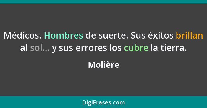 Médicos. Hombres de suerte. Sus éxitos brillan al sol... y sus errores los cubre la tierra.... - Molière