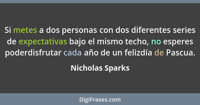 Si metes a dos personas con dos diferentes series de expectativas bajo el mismo techo, no esperes poderdisfrutar cada año de un feli... - Nicholas Sparks