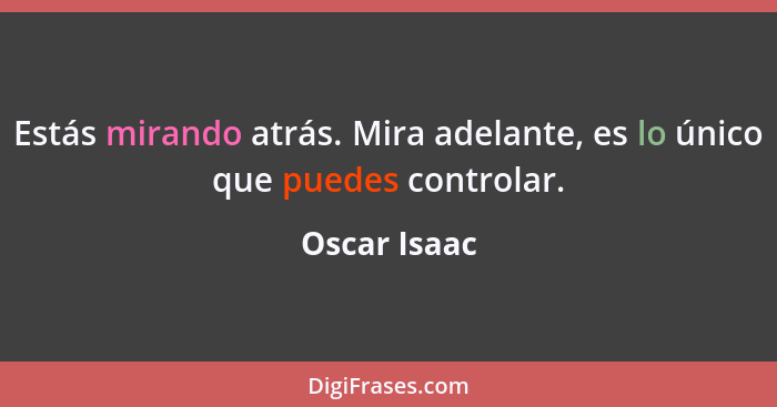 Estás mirando atrás. Mira adelante, es lo único que puedes controlar.... - Oscar Isaac