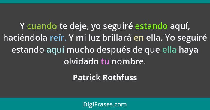 Y cuando te deje, yo seguiré estando aquí, haciéndola reír. Y mi luz brillará en ella. Yo seguiré estando aquí mucho después de que... - Patrick Rothfuss