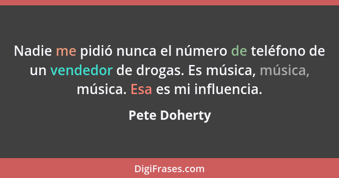 Nadie me pidió nunca el número de teléfono de un vendedor de drogas. Es música, música, música. Esa es mi influencia.... - Pete Doherty