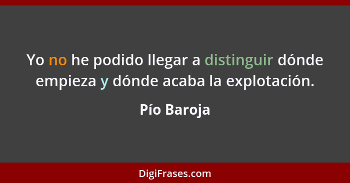 Yo no he podido llegar a distinguir dónde empieza y dónde acaba la explotación.... - Pío Baroja