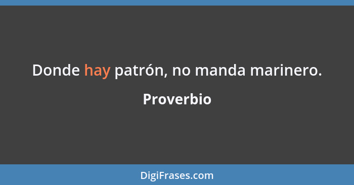 Donde hay patrón, no manda marinero.... - Proverbio