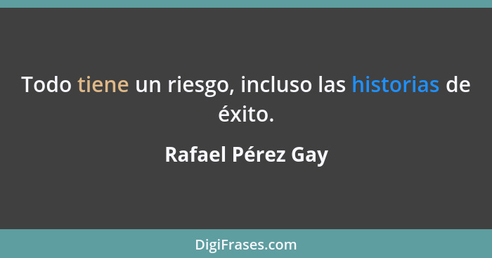 Todo tiene un riesgo, incluso las historias de éxito.... - Rafael Pérez Gay
