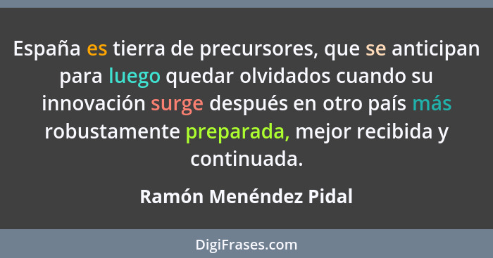 España es tierra de precursores, que se anticipan para luego quedar olvidados cuando su innovación surge después en otro país m... - Ramón Menéndez Pidal