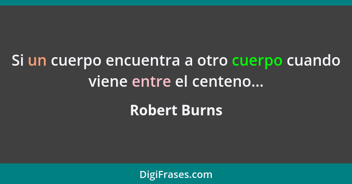 Si un cuerpo encuentra a otro cuerpo cuando viene entre el centeno...... - Robert Burns