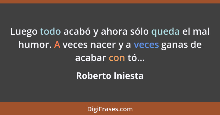 Luego todo acabó y ahora sólo queda el mal humor. A veces nacer y a veces ganas de acabar con tó...... - Roberto Iniesta