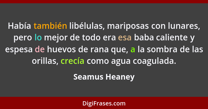 Había también libélulas, mariposas con lunares, pero lo mejor de todo era esa baba caliente y espesa de huevos de rana que, a la sombr... - Seamus Heaney