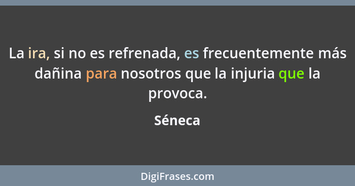 La ira, si no es refrenada, es frecuentemente más dañina para nosotros que la injuria que la provoca.... - Séneca