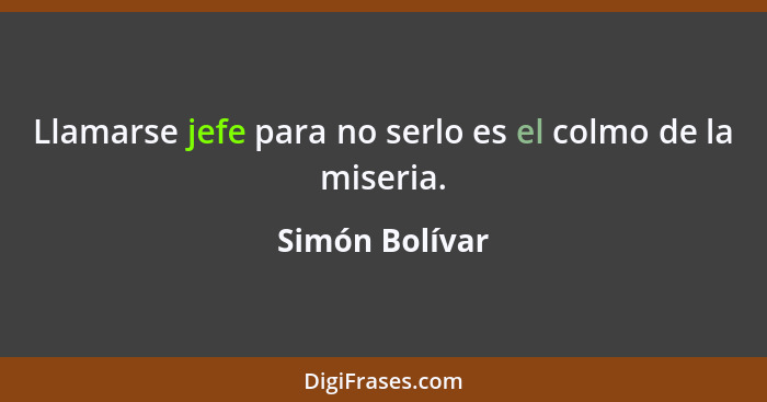 Llamarse jefe para no serlo es el colmo de la miseria.... - Simón Bolívar