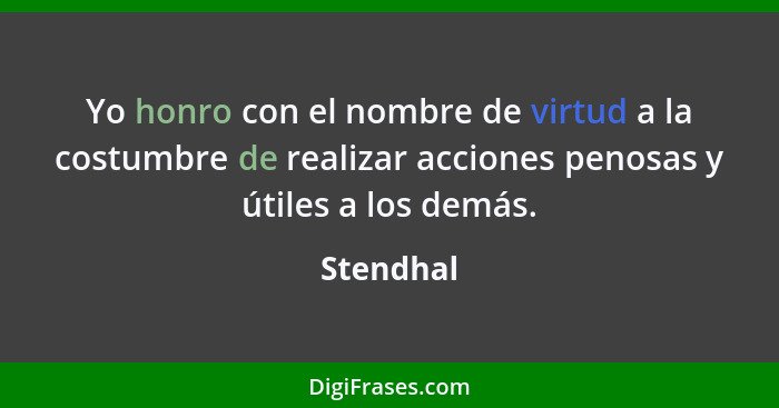 Yo honro con el nombre de virtud a la costumbre de realizar acciones penosas y útiles a los demás.... - Stendhal