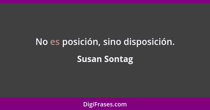 No es posición, sino disposición.... - Susan Sontag