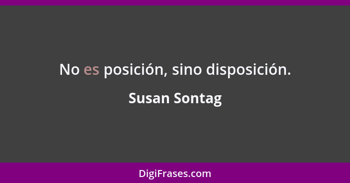 No es posición, sino disposición.... - Susan Sontag