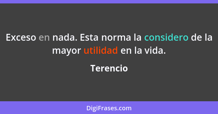 Exceso en nada. Esta norma la considero de la mayor utilidad en la vida.... - Terencio