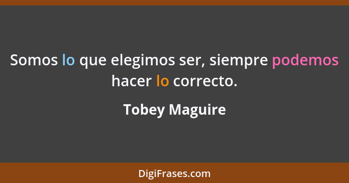 Somos lo que elegimos ser, siempre podemos hacer lo correcto.... - Tobey Maguire