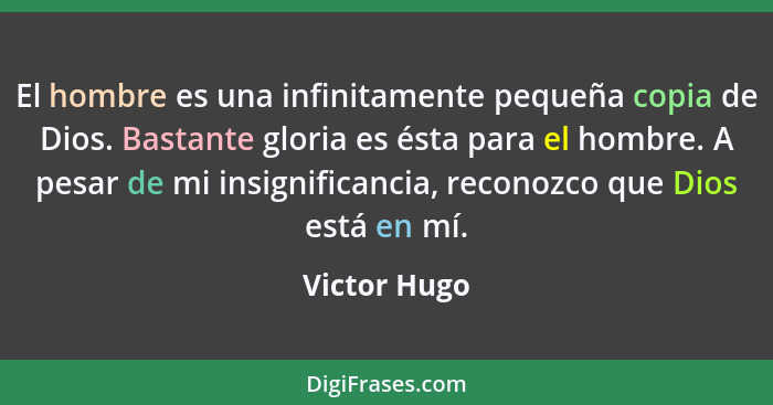 El hombre es una infinitamente pequeña copia de Dios. Bastante gloria es ésta para el hombre. A pesar de mi insignificancia, reconozco q... - Victor Hugo