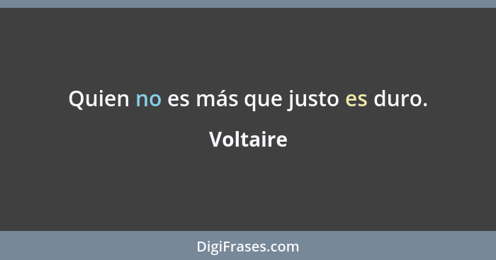 Quien no es más que justo es duro.... - Voltaire