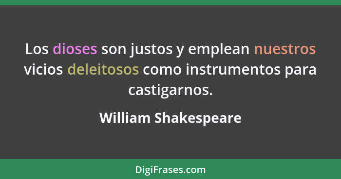 Los dioses son justos y emplean nuestros vicios deleitosos como instrumentos para castigarnos.... - William Shakespeare