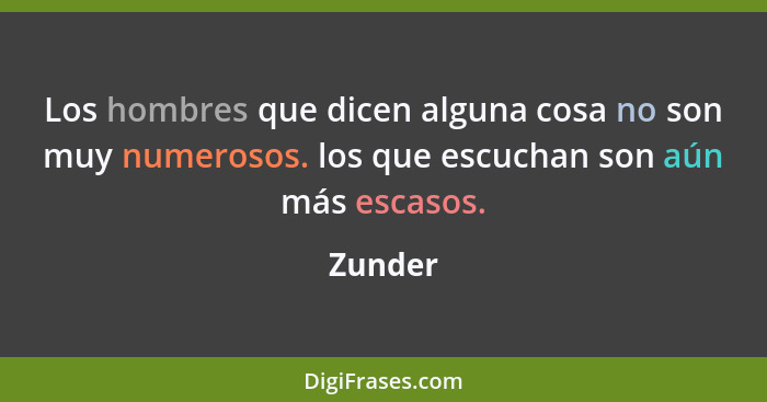 Los hombres que dicen alguna cosa no son muy numerosos. los que escuchan son aún más escasos.... - Zunder