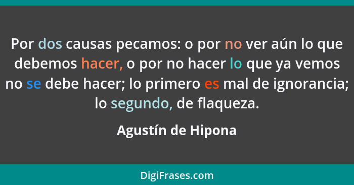 Por dos causas pecamos: o por no ver aún lo que debemos hacer, o por no hacer lo que ya vemos no se debe hacer; lo primero es mal... - Agustín de Hipona