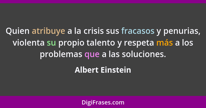 Quien atribuye a la crisis sus fracasos y penurias, violenta su propio talento y respeta más a los problemas que a las soluciones.... - Albert Einstein