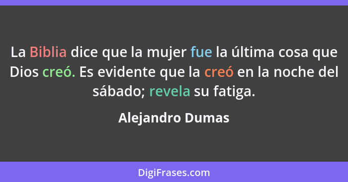 La Biblia dice que la mujer fue la última cosa que Dios creó. Es evidente que la creó en la noche del sábado; revela su fatiga.... - Alejandro Dumas