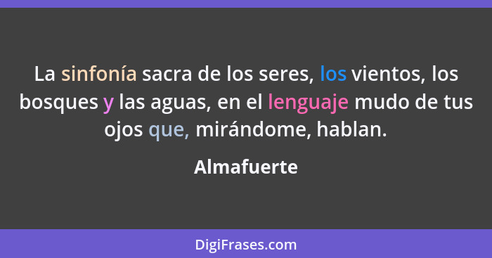 La sinfonía sacra de los seres, los vientos, los bosques y las aguas, en el lenguaje mudo de tus ojos que, mirándome, hablan.... - Almafuerte