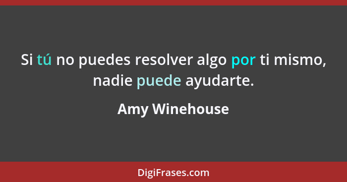 Si tú no puedes resolver algo por ti mismo, nadie puede ayudarte.... - Amy Winehouse