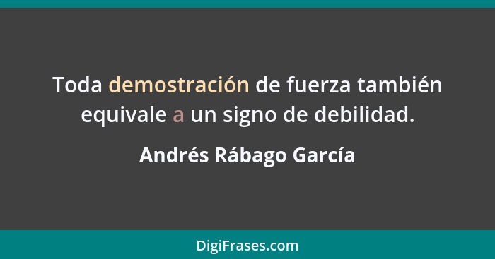 Toda demostración de fuerza también equivale a un signo de debilidad.... - Andrés Rábago García