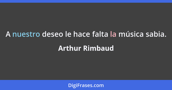 A nuestro deseo le hace falta la música sabia.... - Arthur Rimbaud
