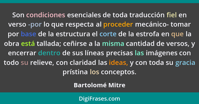 Son condiciones esenciales de toda traducción fiel en verso -por lo que respecta al proceder mecánico- tomar por base de la estructu... - Bartolomé Mitre