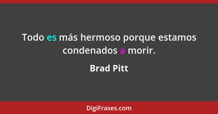 Todo es más hermoso porque estamos condenados a morir.... - Brad Pitt