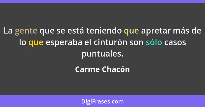 La gente que se está teniendo que apretar más de lo que esperaba el cinturón son sólo casos puntuales.... - Carme Chacón