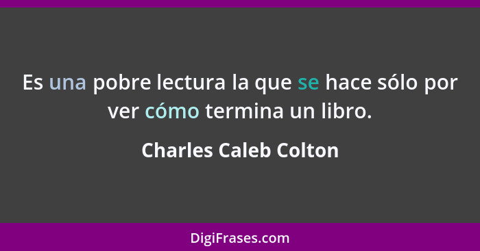 Es una pobre lectura la que se hace sólo por ver cómo termina un libro.... - Charles Caleb Colton