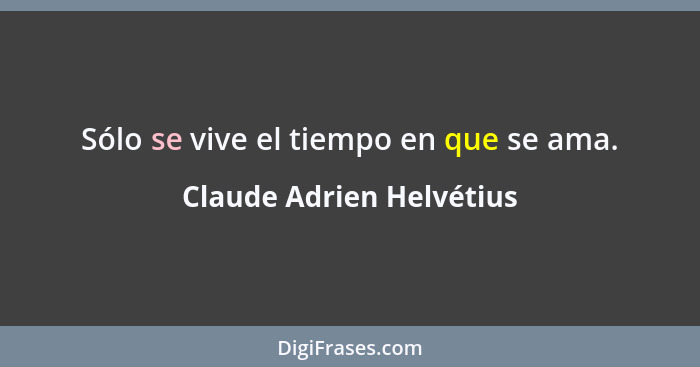 Sólo se vive el tiempo en que se ama.... - Claude Adrien Helvétius