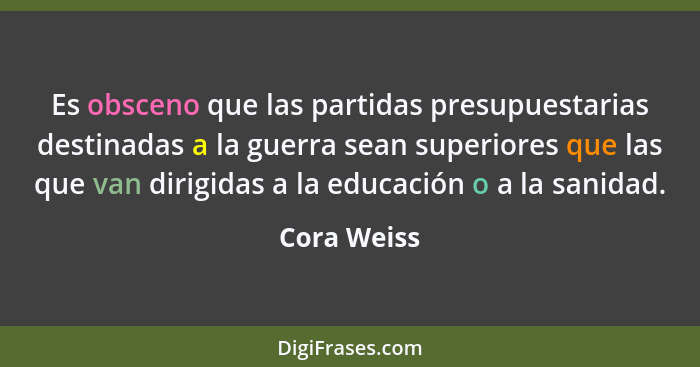 Es obsceno que las partidas presupuestarias destinadas a la guerra sean superiores que las que van dirigidas a la educación o a la sanida... - Cora Weiss