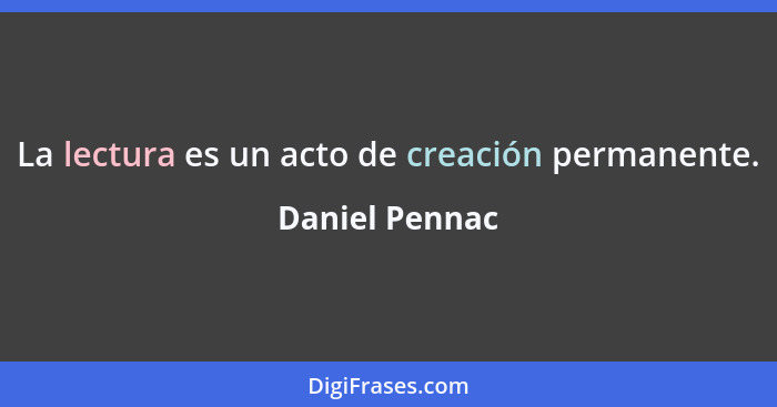 La lectura es un acto de creación permanente.... - Daniel Pennac