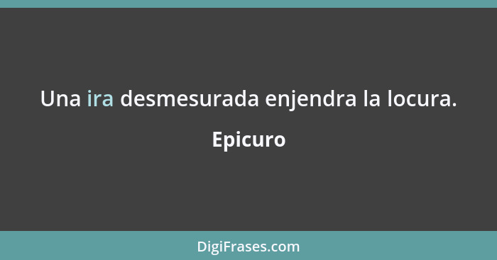 Una ira desmesurada enjendra la locura.... - Epicuro