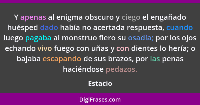 Y apenas al enigma obscuro y ciego el engañado huésped dado había no acertada respuesta, cuando luego pagaba al monstruo fiero su osadía; po... - Estacio