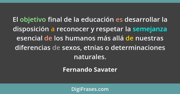 El objetivo final de la educación es desarrollar la disposición a reconocer y respetar la semejanza esencial de los humanos más all... - Fernando Savater