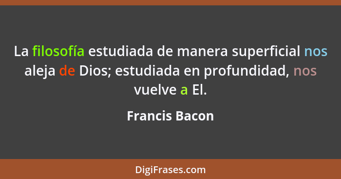 La filosofía estudiada de manera superficial nos aleja de Dios; estudiada en profundidad, nos vuelve a El.... - Francis Bacon