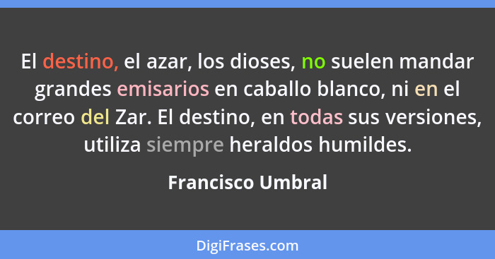 El destino, el azar, los dioses, no suelen mandar grandes emisarios en caballo blanco, ni en el correo del Zar. El destino, en toda... - Francisco Umbral