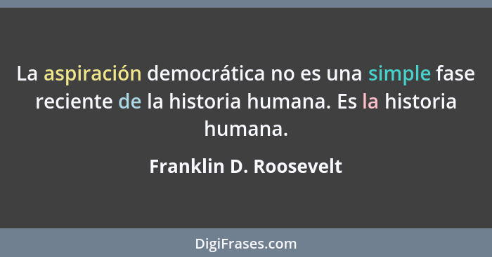 La aspiración democrática no es una simple fase reciente de la historia humana. Es la historia humana.... - Franklin D. Roosevelt